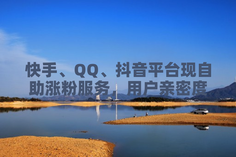 快手、QQ、抖音平台现自助涨粉服务，用户亲密度与点赞数秒速提升