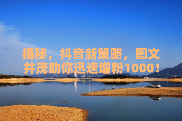 揭秘，抖音新策略，图文并茂助你迅速增粉1000！