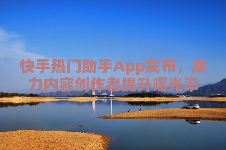 快手热门助手App发布，助力内容创作者提升曝光率