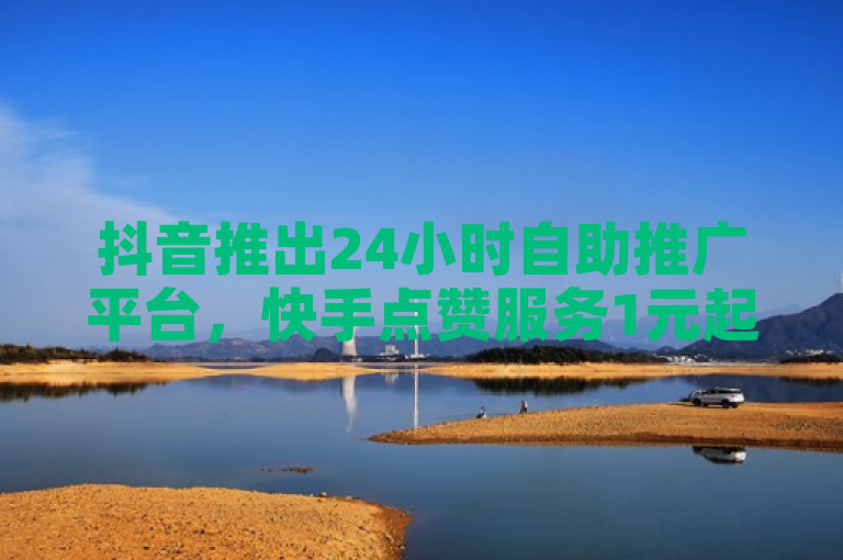 抖音推出24小时自助推广平台，快手点赞服务1元起价，100个赞秒速到账！