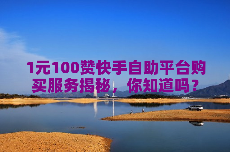 1元100赞快手自助平台购买服务揭秘，你知道吗？