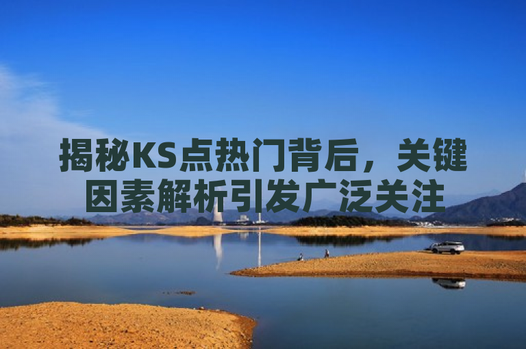 揭秘KS点热门背后，关键因素解析引发广泛关注