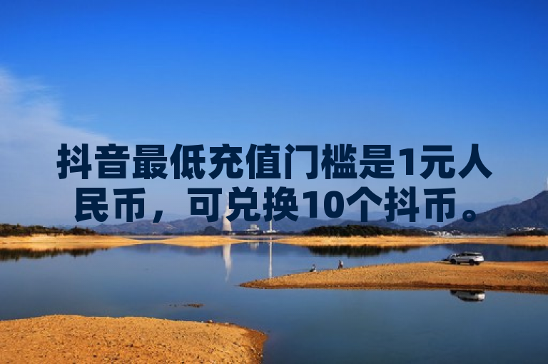 抖音最低充值门槛是1元人民币，可兑换10个抖币。