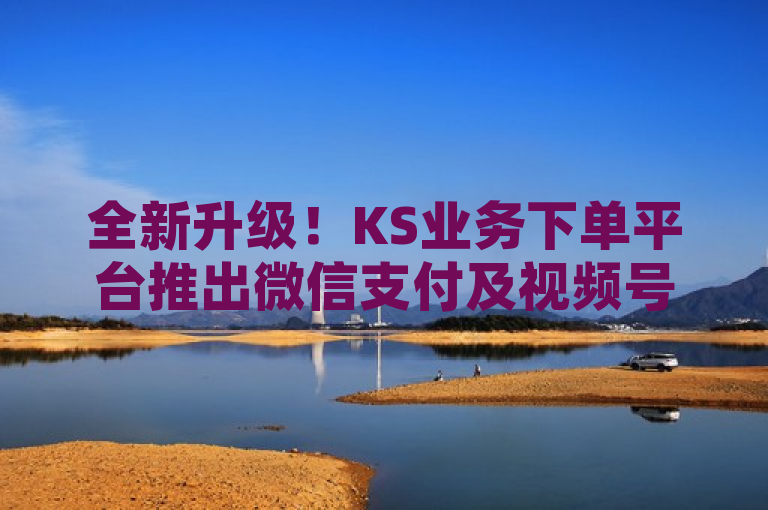 全新升级！KS业务下单平台推出微信支付及视频号自助服务，24小时在线快手下单享免费永久特权