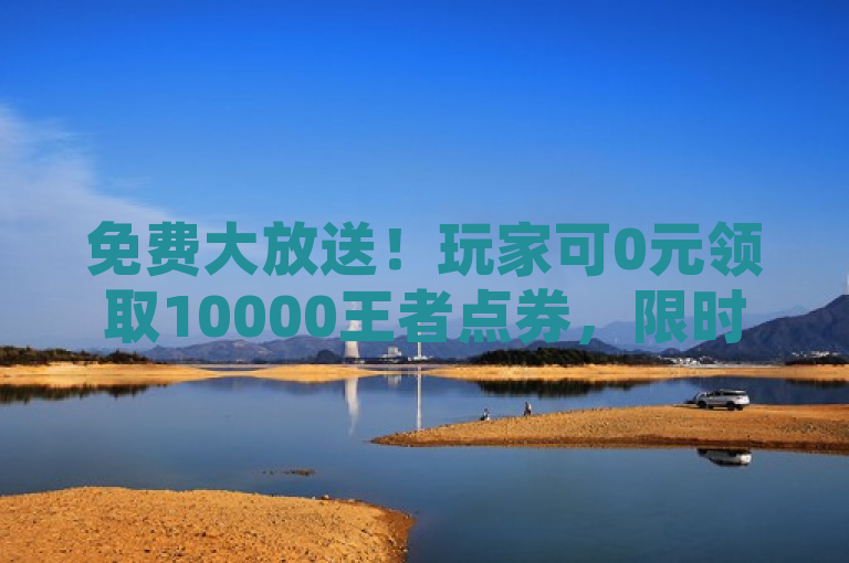 免费大放送！玩家可0元领取10000王者点券，限时活动火热进行中