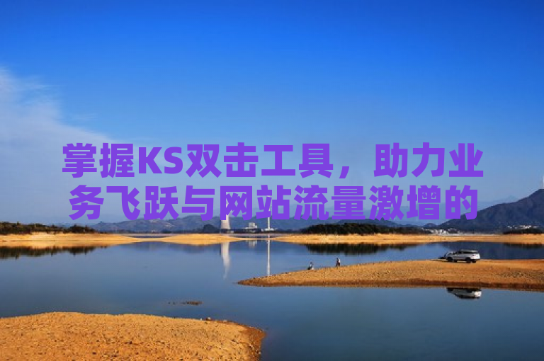 掌握KS双击工具，助力业务飞跃与网站流量激增的秘诀