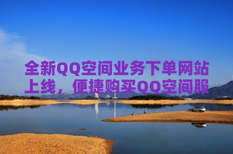 全新QQ空间业务下单网站上线，便捷购买QQ空间服务