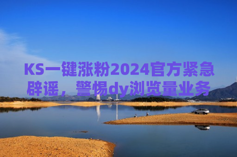 KS一键涨粉2024官方紧急辟谣，警惕dy浏览量业务及自助服务平台的低价陷阱