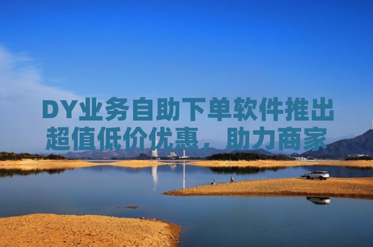 DY业务自助下单软件推出超值低价优惠，助力商家高效运营，简洁明了地传达了DY业务自助下单软件正在进行超低价优惠活动的消息，同时暗示了该软件能够帮助商家提高运营效率，吸引潜在用户的关注。