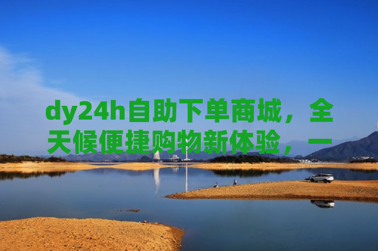 dy24h自助下单商城，全天候便捷购物新体验，一键轻松购，简洁明了地概括了dy24h自助下单商城的核心特点与优势。通过强调全天候、自助下单和便捷购物，突出了该商城提供的无缝购物体验。同时，使用一键轻松购这样的表述，能够吸引消费者的注意，传达出购物流程的简便性。