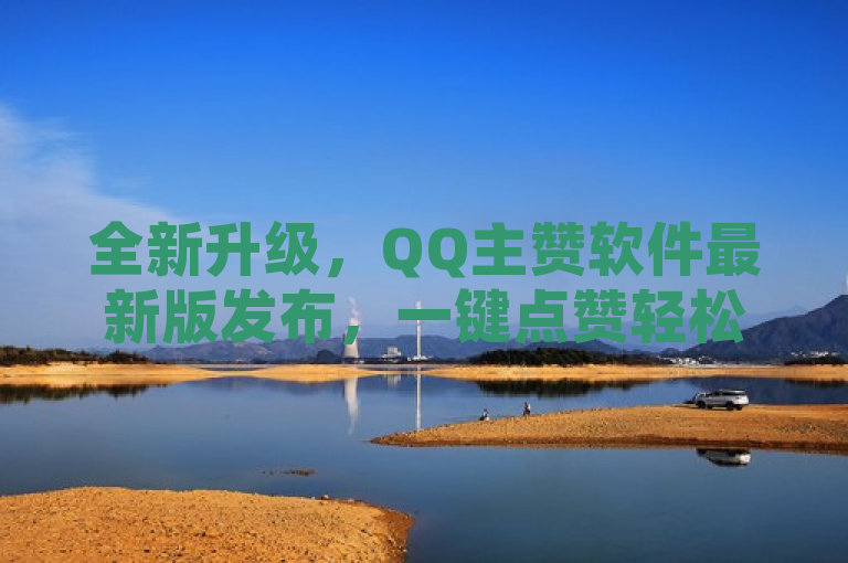 全新升级，QQ主赞软件最新版发布，一键点赞轻松提升社交魅力