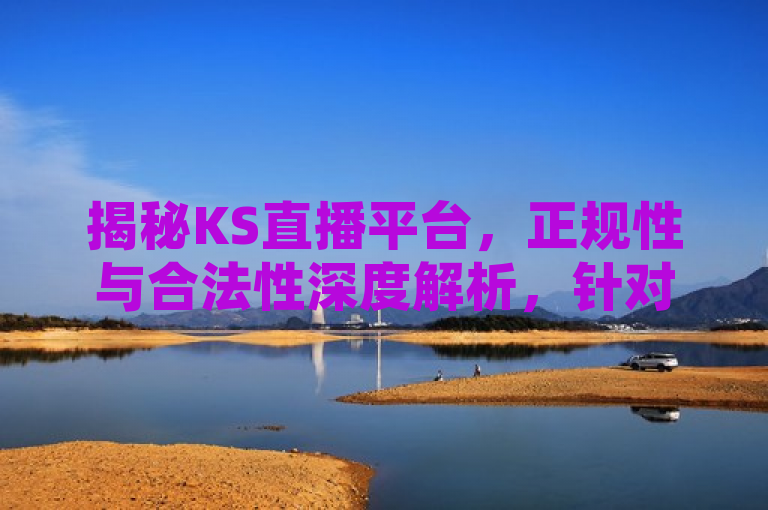 揭秘KS直播平台，正规性与合法性深度解析，针对KS直播平台的正规性和合法性提出了疑问，并承诺进行深度解析。通过使用揭秘一词，增加了标题的吸引力和神秘感，使读者想要进一步了解KS直播平台的真实情况。同时，正规性与合法性深度解析表明了文章内容将全面而深入地探讨该平台的相关资质和法律地位，为读者提供有价值的参考信息。