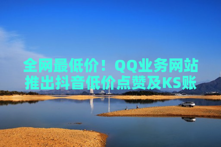 全网最低价！QQ业务网站推出抖音低价点赞及KS账号交易服务