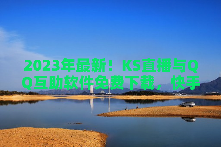 2023年最新！KS直播与QQ互助软件免费下载，快手快币充值1元能换多少？