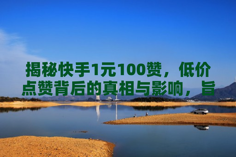 揭秘快手1元100赞，低价点赞背后的真相与影响，旨在探讨和揭示在快手平台上出现的1元100个赞现象，它涉及到网络推广手段、用户行为动机以及潜在的风险和影响。