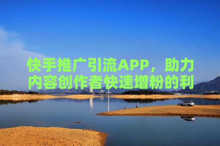 快手推广引流APP，助力内容创作者快速增粉的利器