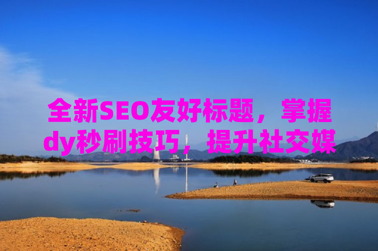 全新SEO友好标题，掌握dy秒刷技巧，提升社交媒体影响力！