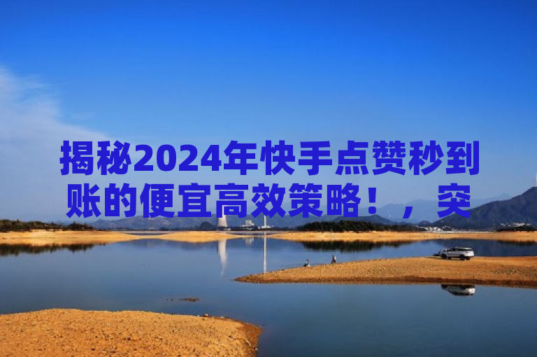 揭秘2024年快手点赞秒到账的便宜高效策略！，突出了文章内容的核心，即提供一种快速、低成本且高效的快手点赞服务。同时，通过必学二字，增加了内容的吸引力和实用性，让读者感受到学习这一策略的必要性和紧迫性。