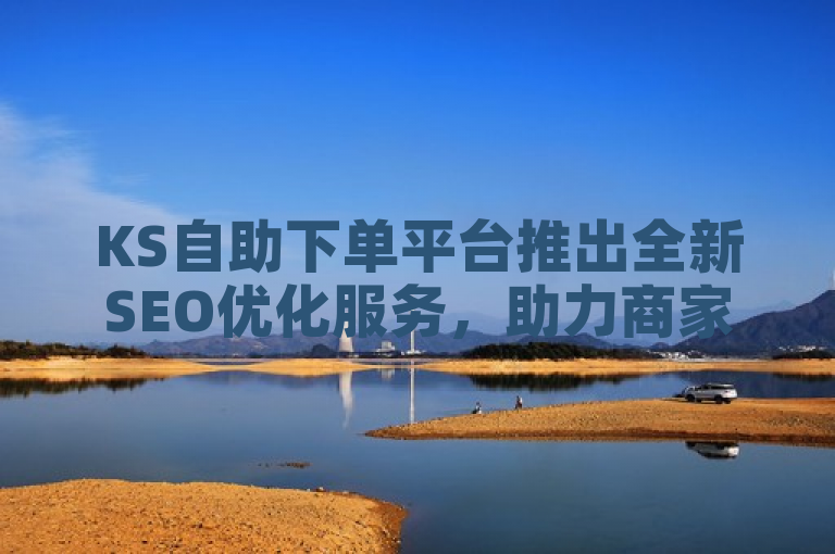 KS自助下单平台推出全新SEO优化服务，助力商家提升在线曝光率