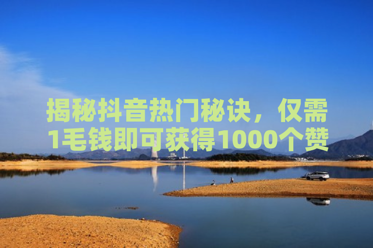 揭秘抖音热门秘诀，仅需1毛钱即可获得1000个赞！