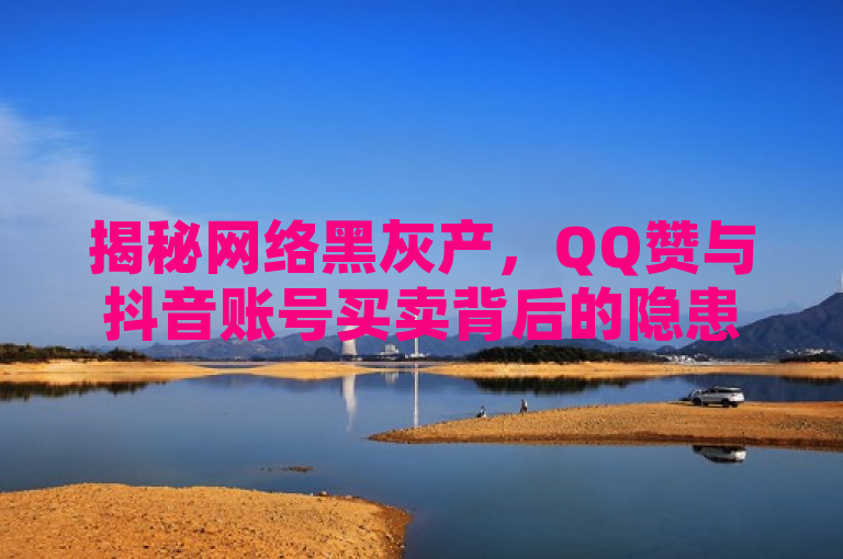 揭秘网络黑灰产，QQ赞与抖音账号买卖背后的隐患