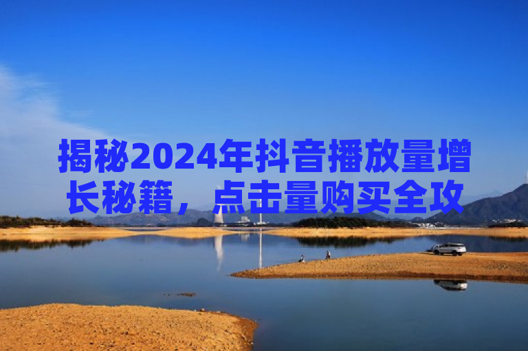 揭秘2024年抖音播放量增长秘籍，点击量购买全攻略！