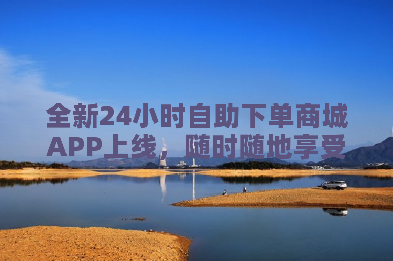 全新24小时自助下单商城APP上线，随时随地享受便捷购物体验！