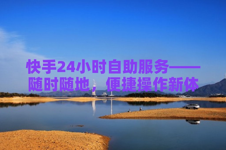 快手24小时自助服务——随时随地，便捷操作新体验