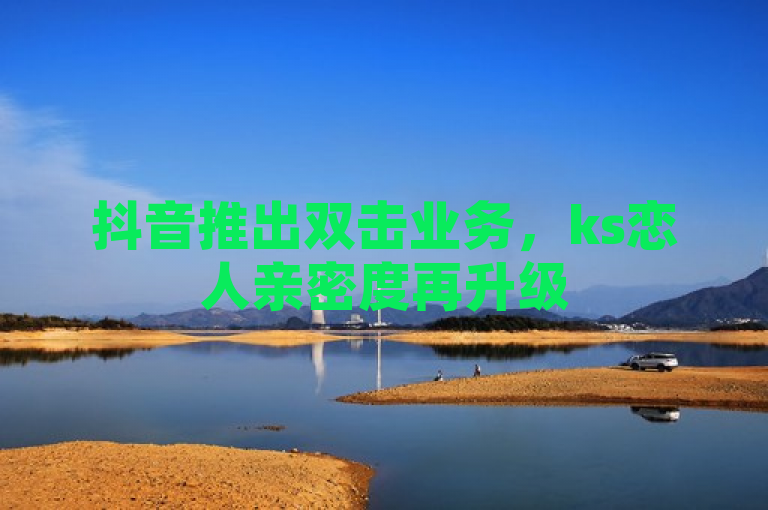 抖音推出双击业务，ks恋人亲密度再升级