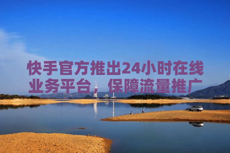 快手官方推出24小时在线业务平台，保障流量推广不掉粉，提供低价下单服务