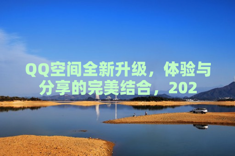 QQ空间全新升级，体验与分享的完美结合，2025必学社交技巧！，强调了QQ空间的最新升级带来的全新社交体验和精彩分享，同时暗示这些变化是2025年必须学习的社交技巧之一。