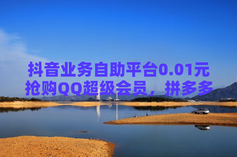 抖音业务自助平台0.01元抢购QQ超级会员，拼多多代砍网站秒砍