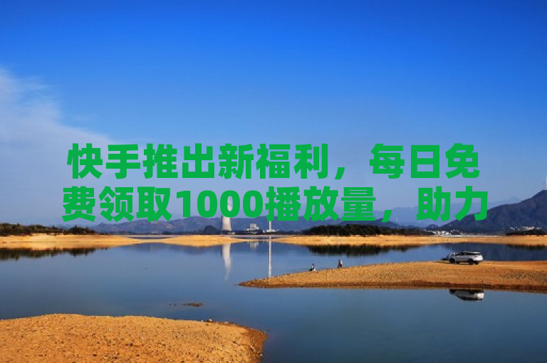 快手推出新福利，每日免费领取1000播放量，助力ks业务专区云店商城发展