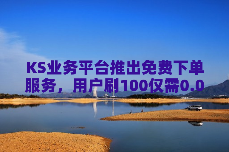 KS业务平台推出免费下单服务，用户刷100仅需0.01元