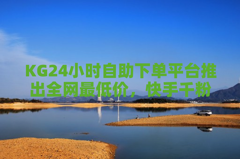 KG24小时自助下单平台推出全网最低价，快手千粉服务24小时内快速到账！