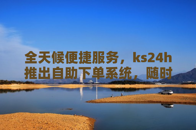 全天候便捷服务，ks24h推出自助下单系统，随时随地满足购物需求