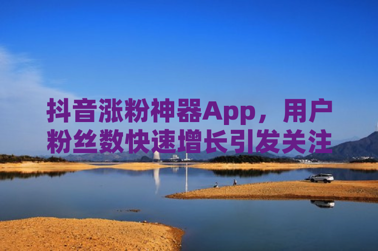 抖音涨粉神器App，用户粉丝数快速增长引发关注