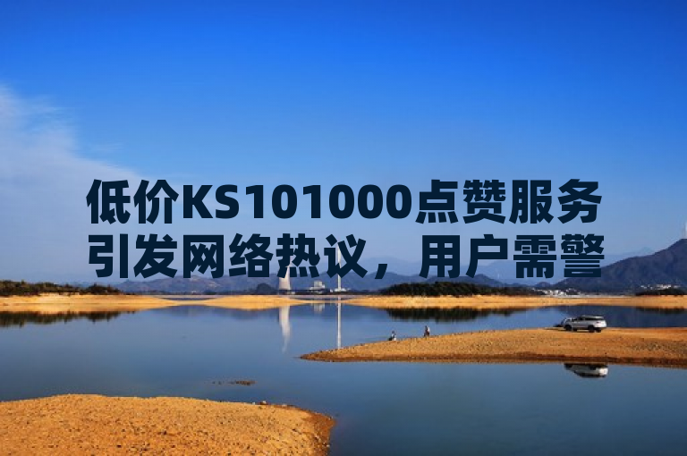 低价KS101000点赞服务引发网络热议，用户需警惕潜在风险