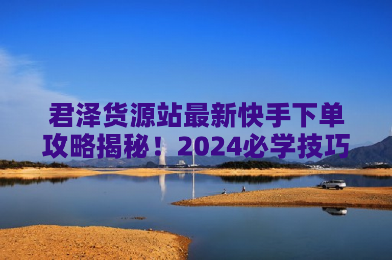 君泽货源站最新快手下单攻略揭秘！2024必学技巧大公开，直接引用了你提供的内容中的关键信息，包括君泽货源站、快手下单、最新揭秘以及2024必学，同时以新闻标题的常见格式进行了编排，使其更具吸引力和时效性。