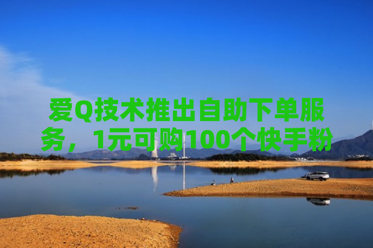 爱Q技术推出自助下单服务，1元可购100个快手粉丝，QQ空间秒赞好友功能上线