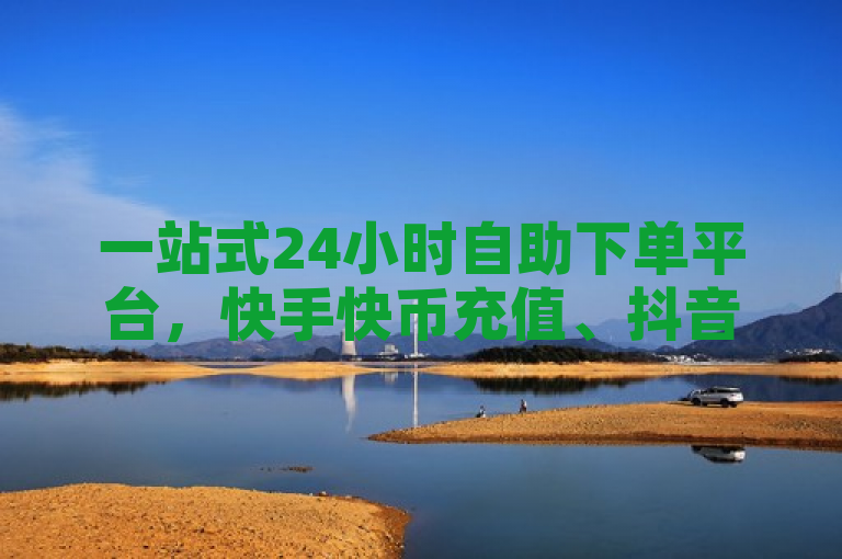 一站式24小时自助下单平台，快手快币充值、抖音业务全攻略