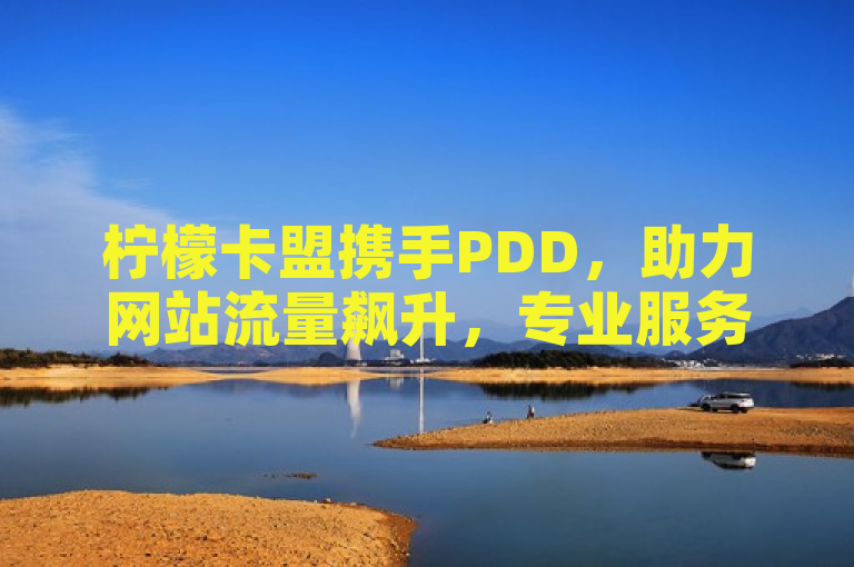 柠檬卡盟携手PDD，助力网站流量飙升，专业服务承诺客户满意，简洁明了地概括了新闻的核心内容。通过强调携手PDD，突出了双方的合作；助力网站流量飙升则直接点明了合作的成果或目标；专业服务承诺客户满意则传达了柠檬卡盟的专业性和对客户服务的承诺。