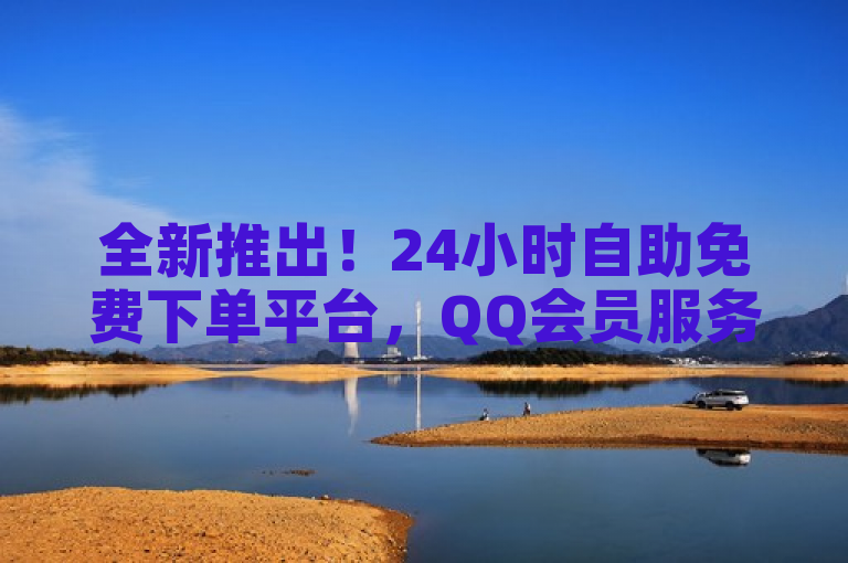 全新推出！24小时自助免费下单平台，QQ会员服务随时随地畅享