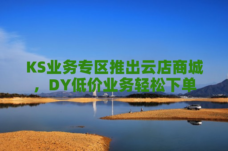 KS业务专区推出云店商城，DY低价业务轻松下单