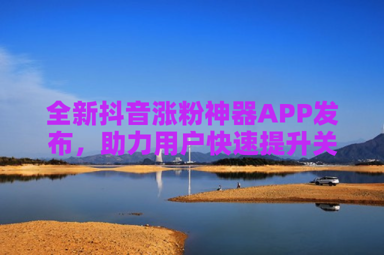 全新抖音涨粉神器APP发布，助力用户快速提升关注度