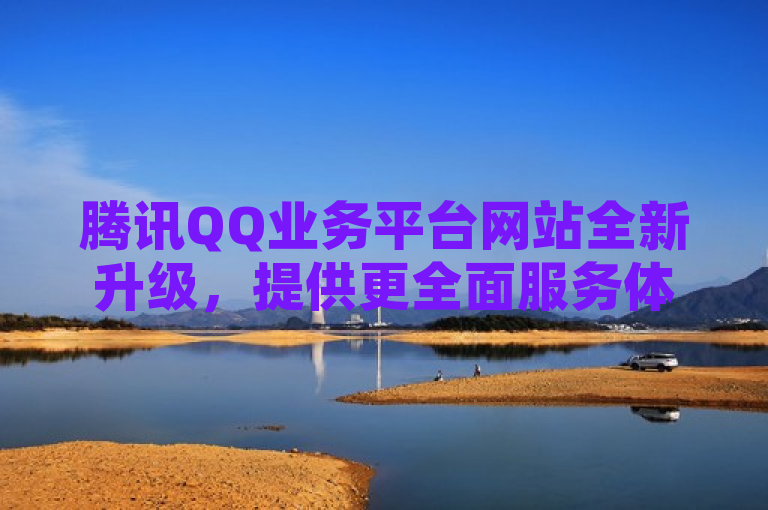 腾讯QQ业务平台网站全新升级，提供更全面服务体验