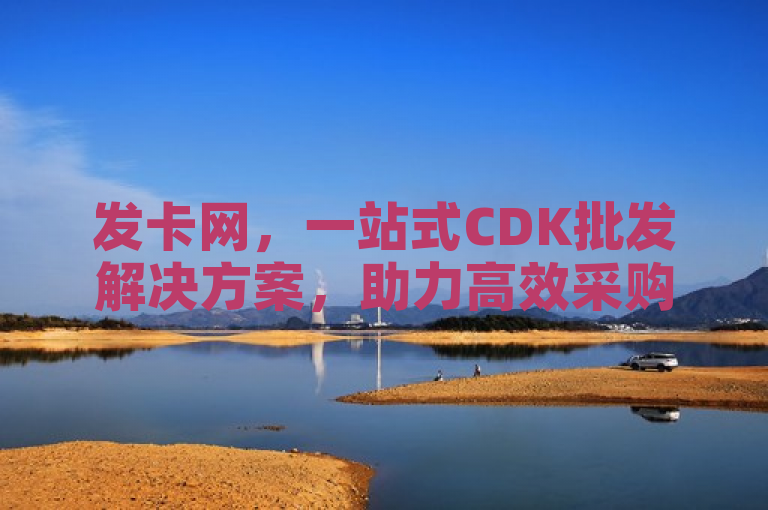 发卡网，一站式CDK批发解决方案，助力高效采购