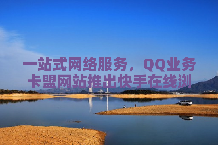 一站式网络服务，QQ业务卡盟网站推出快手在线浏览与抖音网页版登录功能，提供免费刷访客体验