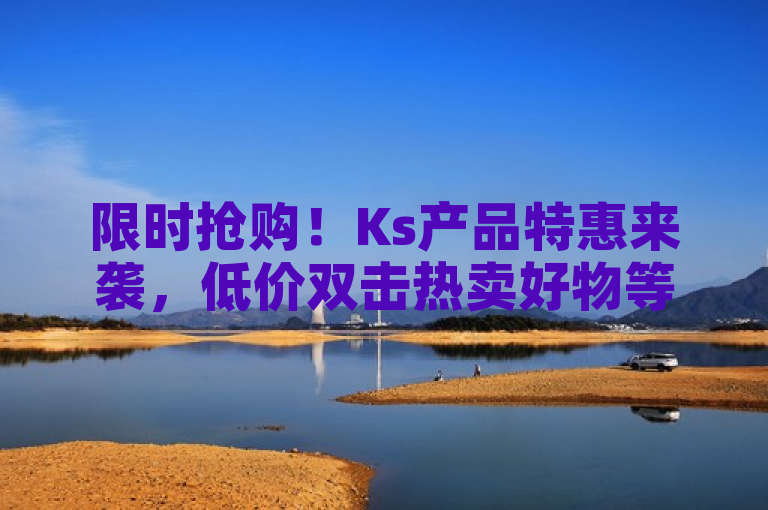 限时抢购！Ks产品特惠来袭，低价双击热卖好物等你拿