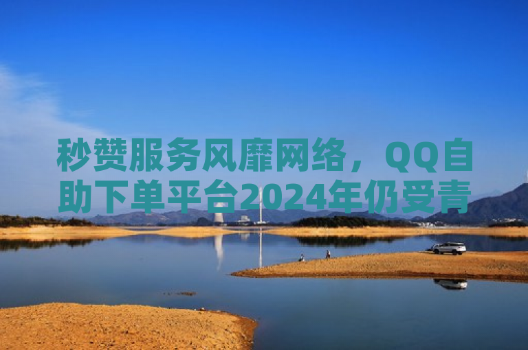 秒赞服务风靡网络，QQ自助下单平台2024年仍受青睐，概括了您提供的内容，突出了秒赞服务在网络中的流行以及QQ自助下单平台的持续受欢迎。同时，通过提及2024年，暗示该平台在当年依然保持领先地位或受到用户关注。